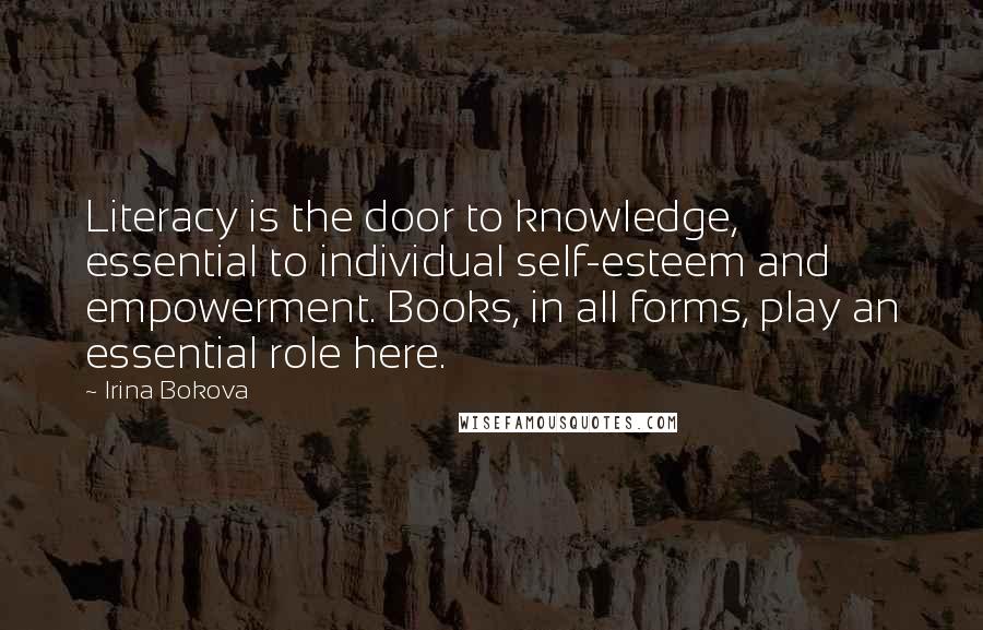 Irina Bokova Quotes: Literacy is the door to knowledge, essential to individual self-esteem and empowerment. Books, in all forms, play an essential role here.