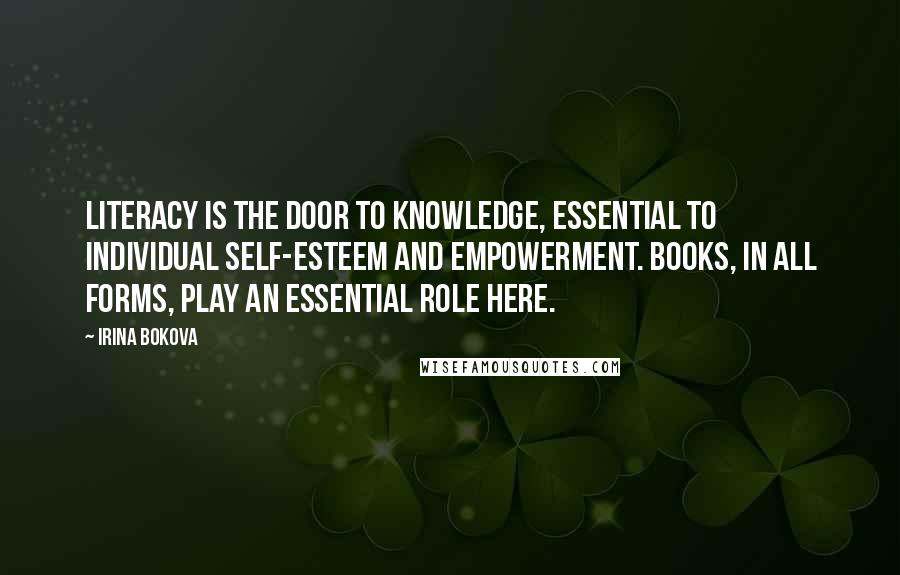 Irina Bokova Quotes: Literacy is the door to knowledge, essential to individual self-esteem and empowerment. Books, in all forms, play an essential role here.