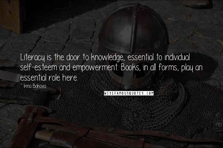 Irina Bokova Quotes: Literacy is the door to knowledge, essential to individual self-esteem and empowerment. Books, in all forms, play an essential role here.