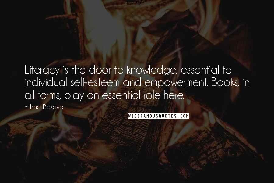 Irina Bokova Quotes: Literacy is the door to knowledge, essential to individual self-esteem and empowerment. Books, in all forms, play an essential role here.