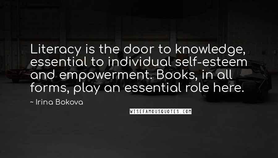 Irina Bokova Quotes: Literacy is the door to knowledge, essential to individual self-esteem and empowerment. Books, in all forms, play an essential role here.