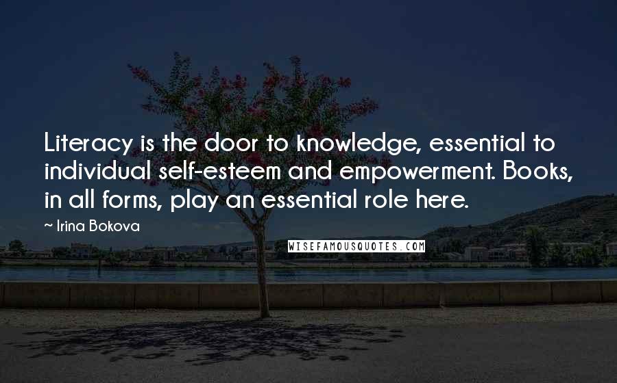 Irina Bokova Quotes: Literacy is the door to knowledge, essential to individual self-esteem and empowerment. Books, in all forms, play an essential role here.
