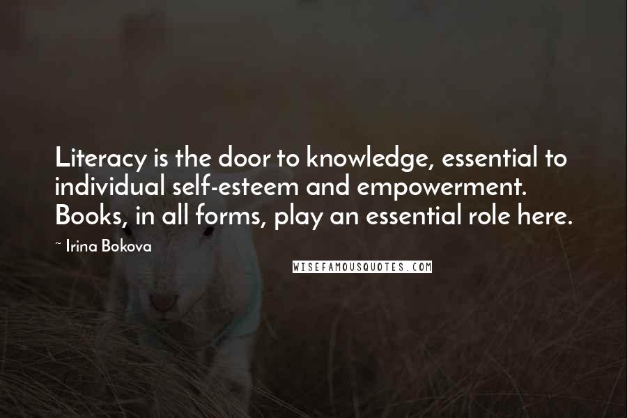 Irina Bokova Quotes: Literacy is the door to knowledge, essential to individual self-esteem and empowerment. Books, in all forms, play an essential role here.