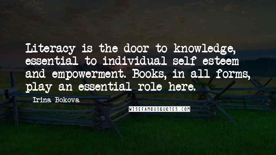 Irina Bokova Quotes: Literacy is the door to knowledge, essential to individual self-esteem and empowerment. Books, in all forms, play an essential role here.