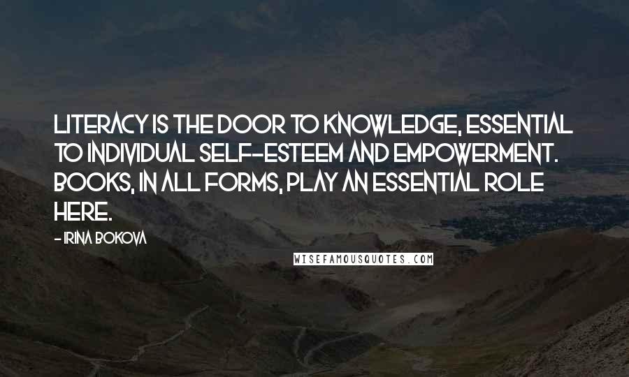 Irina Bokova Quotes: Literacy is the door to knowledge, essential to individual self-esteem and empowerment. Books, in all forms, play an essential role here.