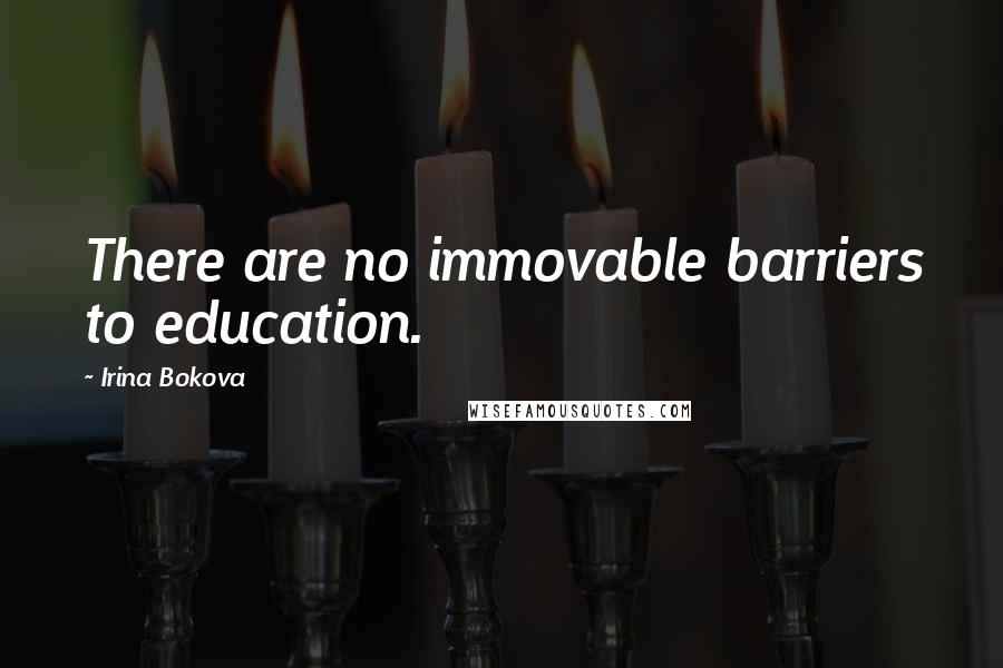 Irina Bokova Quotes: There are no immovable barriers to education.