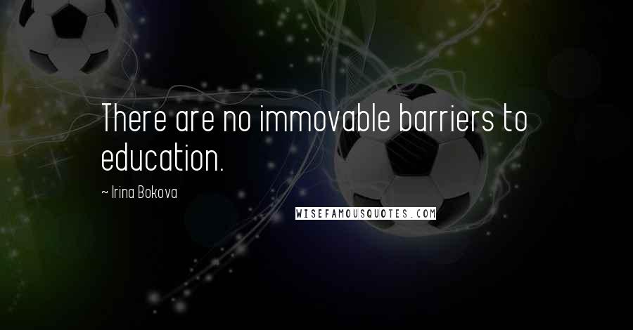 Irina Bokova Quotes: There are no immovable barriers to education.