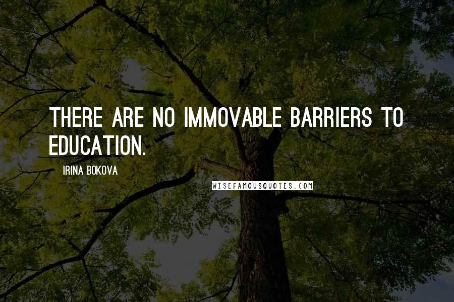 Irina Bokova Quotes: There are no immovable barriers to education.