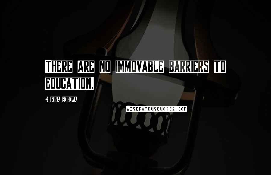 Irina Bokova Quotes: There are no immovable barriers to education.