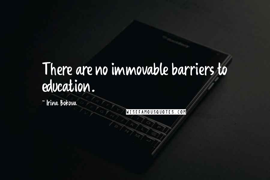 Irina Bokova Quotes: There are no immovable barriers to education.