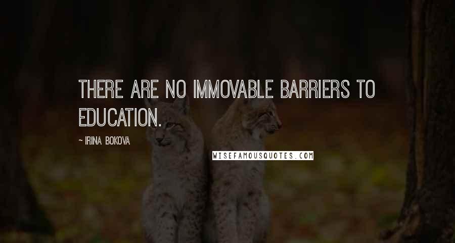 Irina Bokova Quotes: There are no immovable barriers to education.