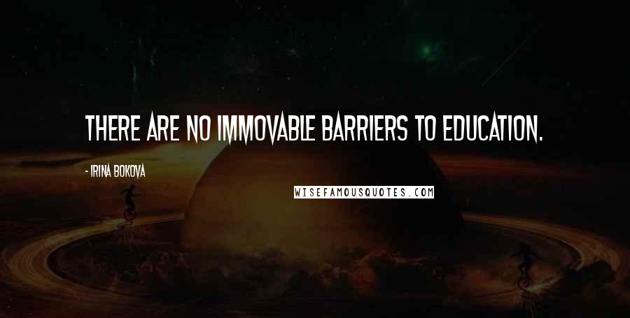 Irina Bokova Quotes: There are no immovable barriers to education.