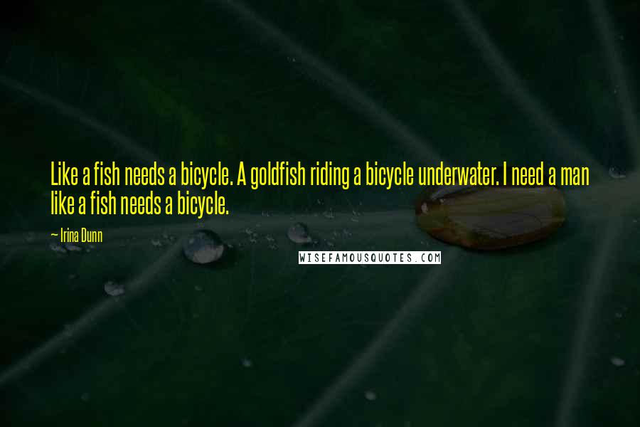 Irina Dunn Quotes: Like a fish needs a bicycle. A goldfish riding a bicycle underwater. I need a man like a fish needs a bicycle.