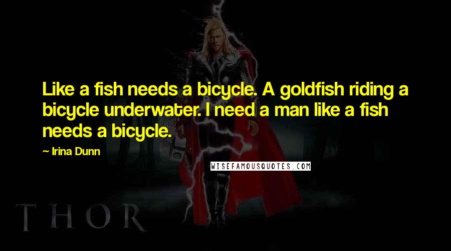 Irina Dunn Quotes: Like a fish needs a bicycle. A goldfish riding a bicycle underwater. I need a man like a fish needs a bicycle.