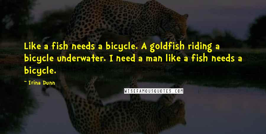 Irina Dunn Quotes: Like a fish needs a bicycle. A goldfish riding a bicycle underwater. I need a man like a fish needs a bicycle.