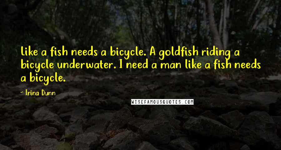 Irina Dunn Quotes: Like a fish needs a bicycle. A goldfish riding a bicycle underwater. I need a man like a fish needs a bicycle.