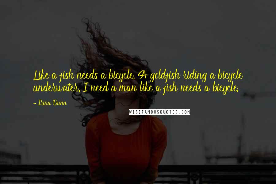 Irina Dunn Quotes: Like a fish needs a bicycle. A goldfish riding a bicycle underwater. I need a man like a fish needs a bicycle.