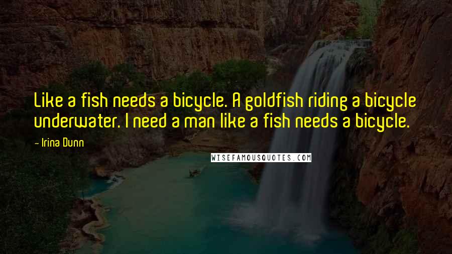 Irina Dunn Quotes: Like a fish needs a bicycle. A goldfish riding a bicycle underwater. I need a man like a fish needs a bicycle.
