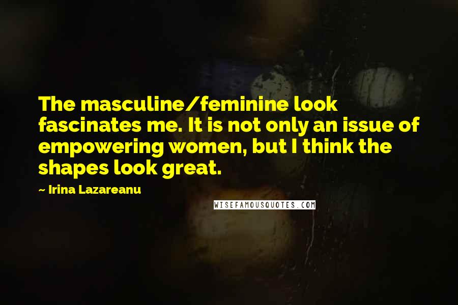 Irina Lazareanu Quotes: The masculine/feminine look fascinates me. It is not only an issue of empowering women, but I think the shapes look great.