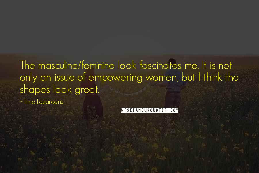 Irina Lazareanu Quotes: The masculine/feminine look fascinates me. It is not only an issue of empowering women, but I think the shapes look great.