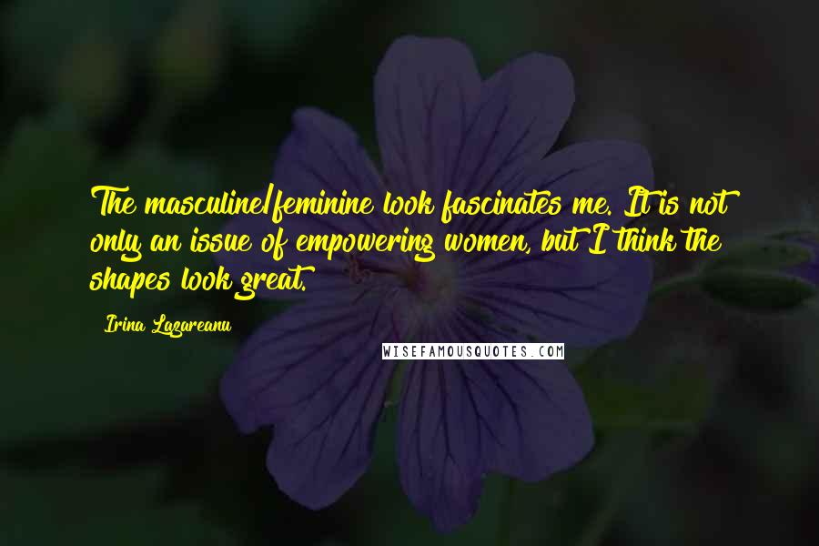 Irina Lazareanu Quotes: The masculine/feminine look fascinates me. It is not only an issue of empowering women, but I think the shapes look great.