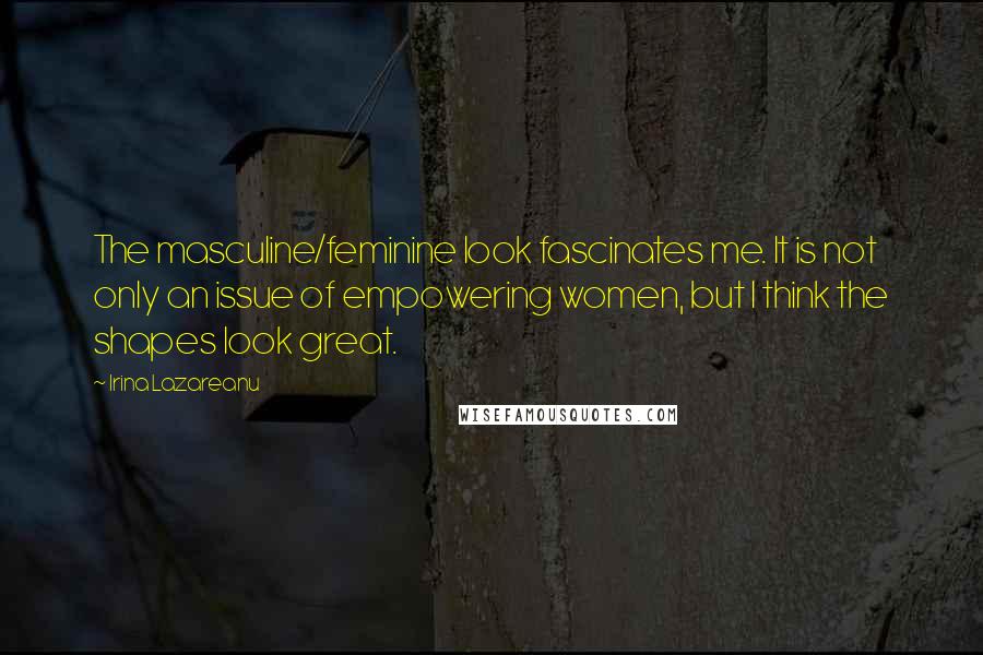 Irina Lazareanu Quotes: The masculine/feminine look fascinates me. It is not only an issue of empowering women, but I think the shapes look great.