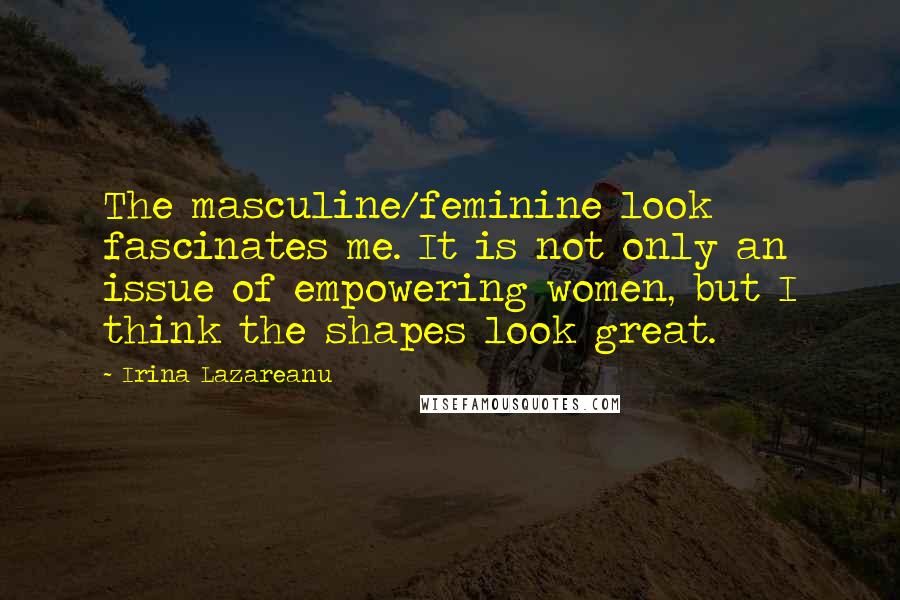 Irina Lazareanu Quotes: The masculine/feminine look fascinates me. It is not only an issue of empowering women, but I think the shapes look great.