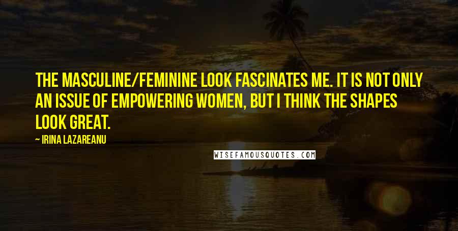 Irina Lazareanu Quotes: The masculine/feminine look fascinates me. It is not only an issue of empowering women, but I think the shapes look great.