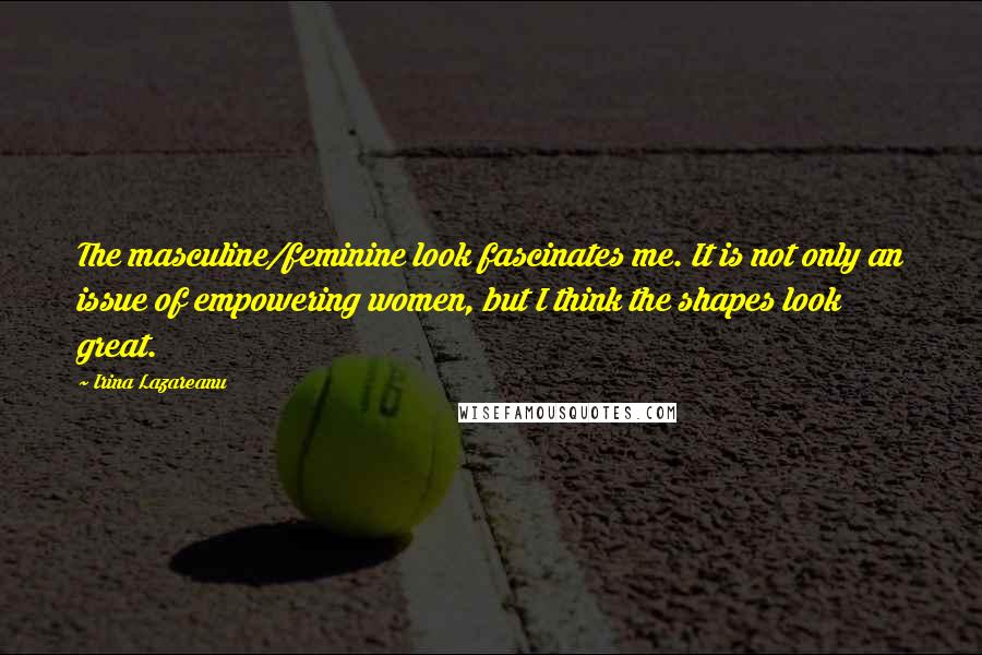 Irina Lazareanu Quotes: The masculine/feminine look fascinates me. It is not only an issue of empowering women, but I think the shapes look great.