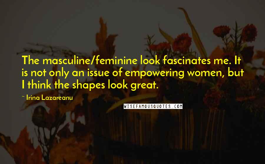 Irina Lazareanu Quotes: The masculine/feminine look fascinates me. It is not only an issue of empowering women, but I think the shapes look great.