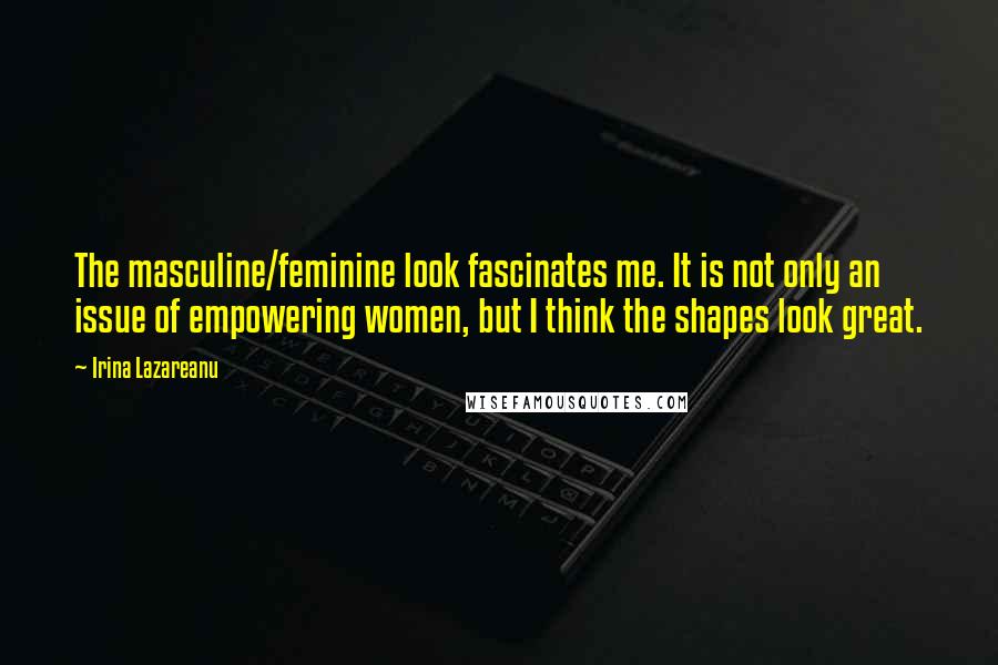 Irina Lazareanu Quotes: The masculine/feminine look fascinates me. It is not only an issue of empowering women, but I think the shapes look great.