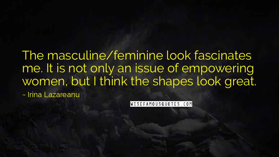 Irina Lazareanu Quotes: The masculine/feminine look fascinates me. It is not only an issue of empowering women, but I think the shapes look great.