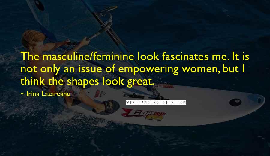 Irina Lazareanu Quotes: The masculine/feminine look fascinates me. It is not only an issue of empowering women, but I think the shapes look great.