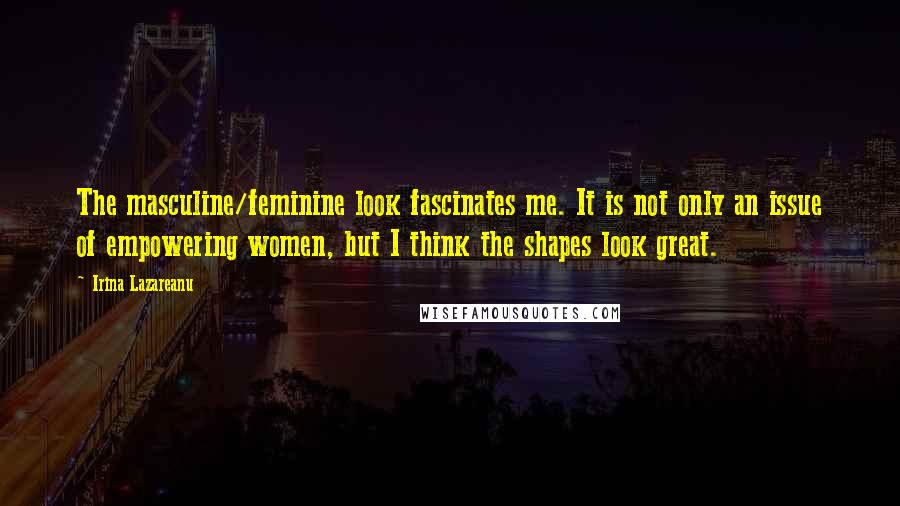 Irina Lazareanu Quotes: The masculine/feminine look fascinates me. It is not only an issue of empowering women, but I think the shapes look great.