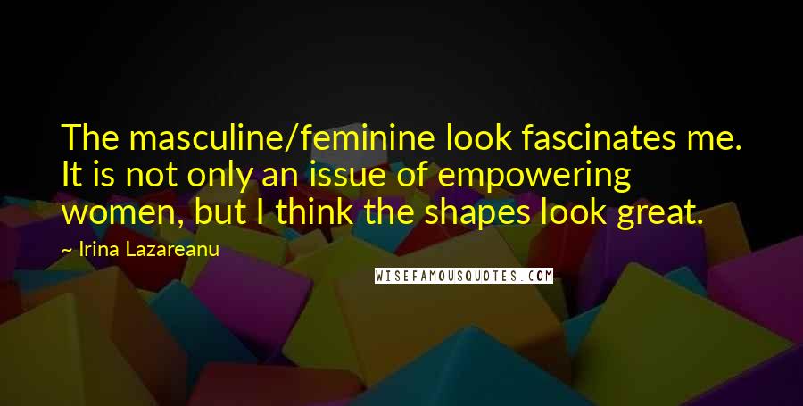 Irina Lazareanu Quotes: The masculine/feminine look fascinates me. It is not only an issue of empowering women, but I think the shapes look great.