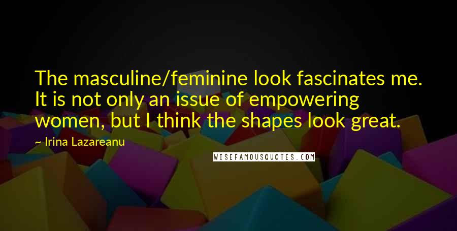 Irina Lazareanu Quotes: The masculine/feminine look fascinates me. It is not only an issue of empowering women, but I think the shapes look great.