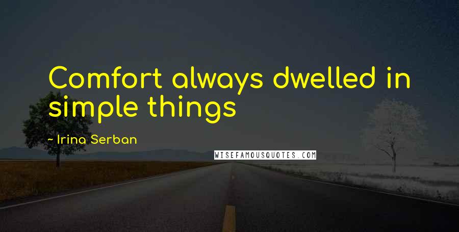 Irina Serban Quotes: Comfort always dwelled in simple things