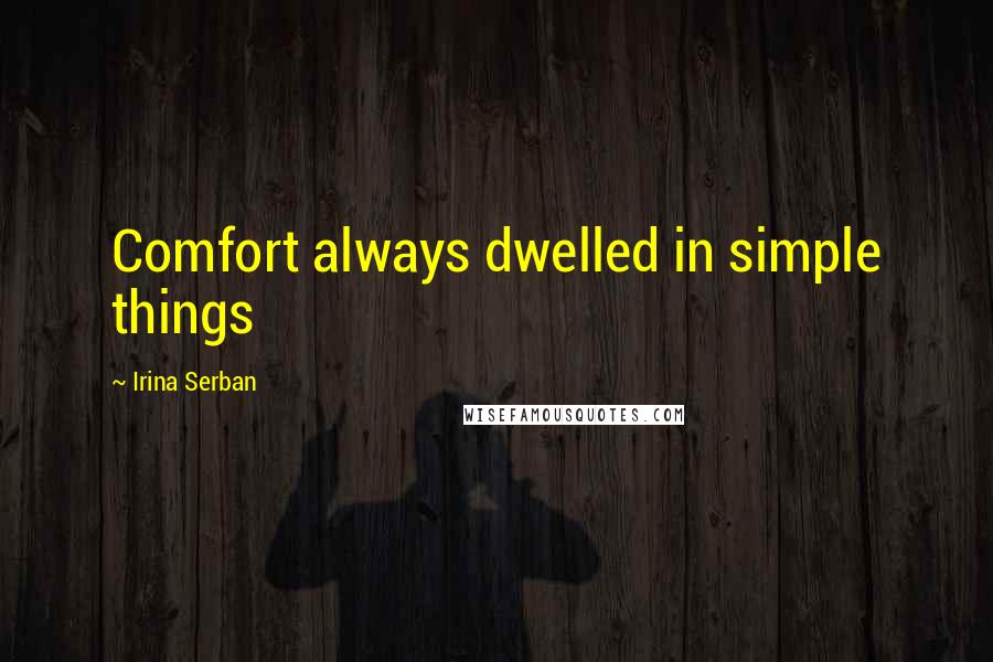 Irina Serban Quotes: Comfort always dwelled in simple things