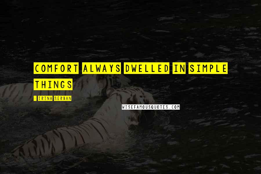 Irina Serban Quotes: Comfort always dwelled in simple things