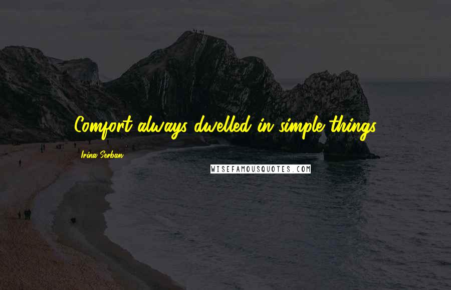 Irina Serban Quotes: Comfort always dwelled in simple things
