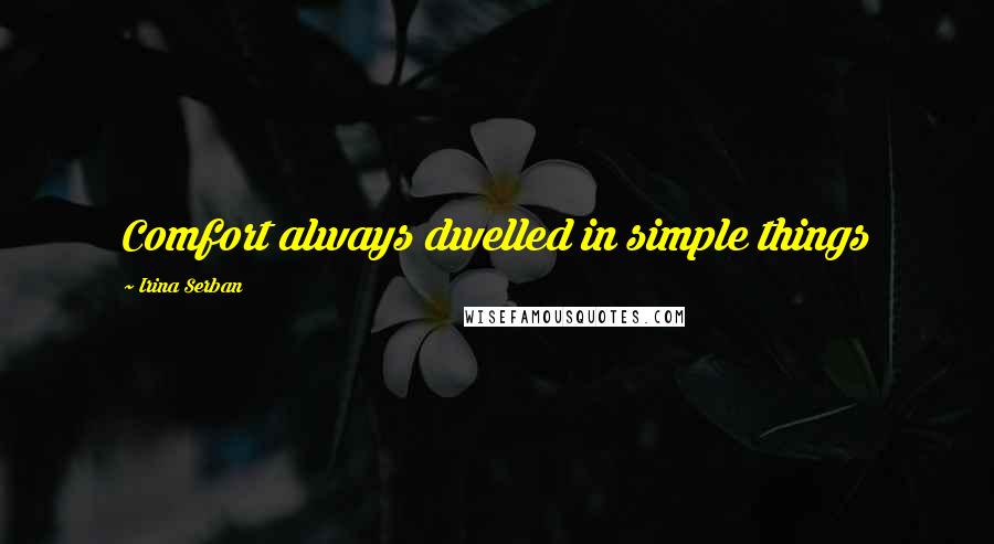 Irina Serban Quotes: Comfort always dwelled in simple things