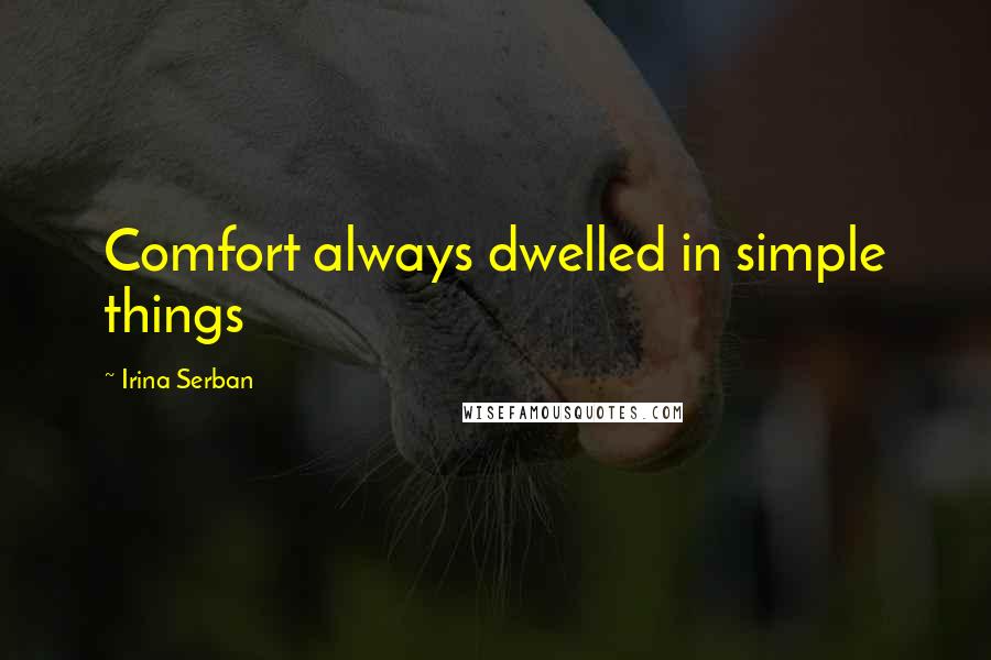 Irina Serban Quotes: Comfort always dwelled in simple things