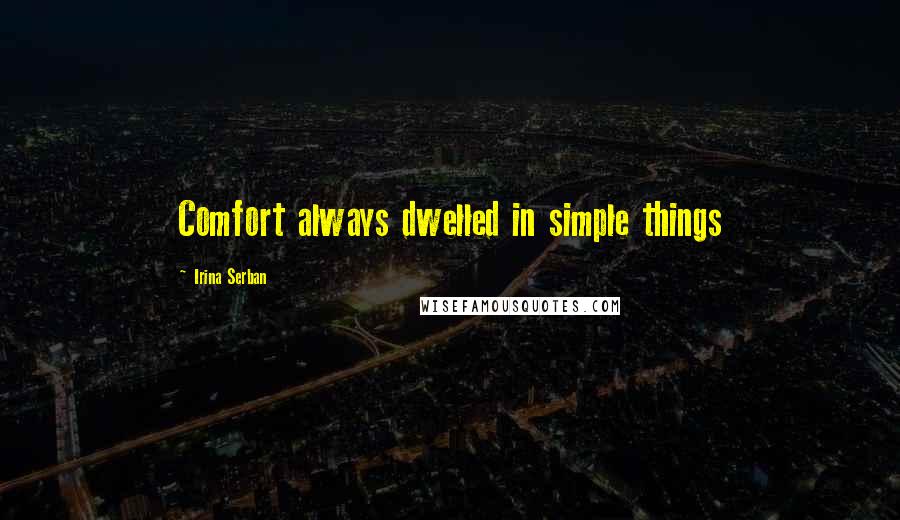 Irina Serban Quotes: Comfort always dwelled in simple things