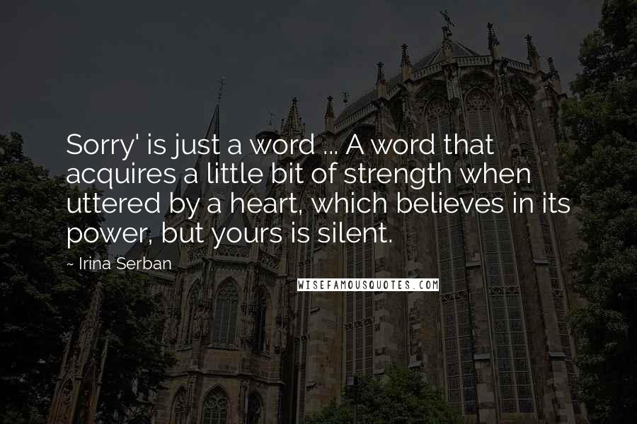 Irina Serban Quotes: Sorry' is just a word ... A word that acquires a little bit of strength when uttered by a heart, which believes in its power, but yours is silent.