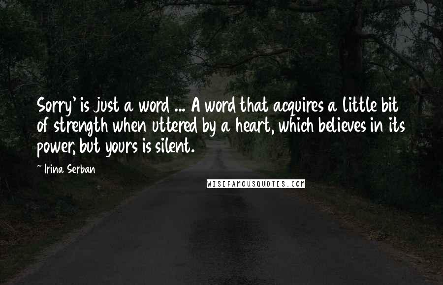 Irina Serban Quotes: Sorry' is just a word ... A word that acquires a little bit of strength when uttered by a heart, which believes in its power, but yours is silent.