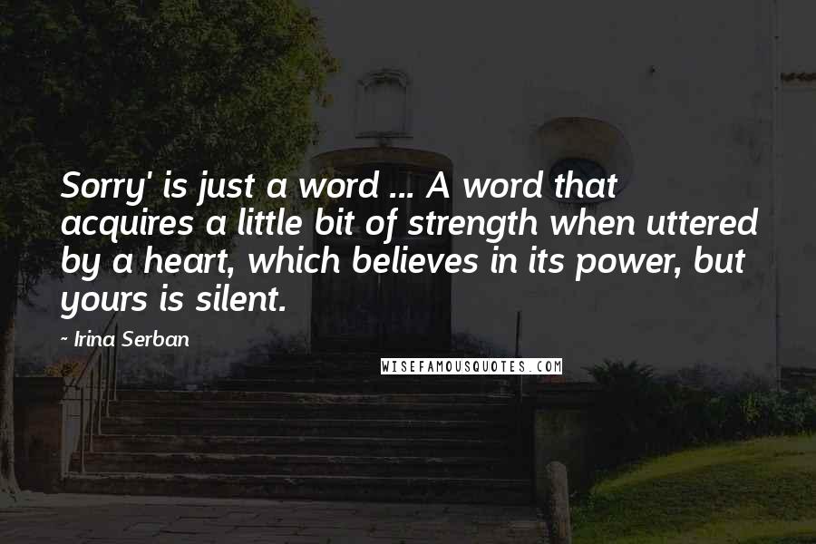 Irina Serban Quotes: Sorry' is just a word ... A word that acquires a little bit of strength when uttered by a heart, which believes in its power, but yours is silent.