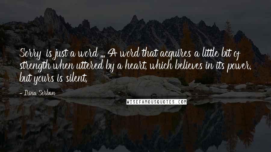 Irina Serban Quotes: Sorry' is just a word ... A word that acquires a little bit of strength when uttered by a heart, which believes in its power, but yours is silent.