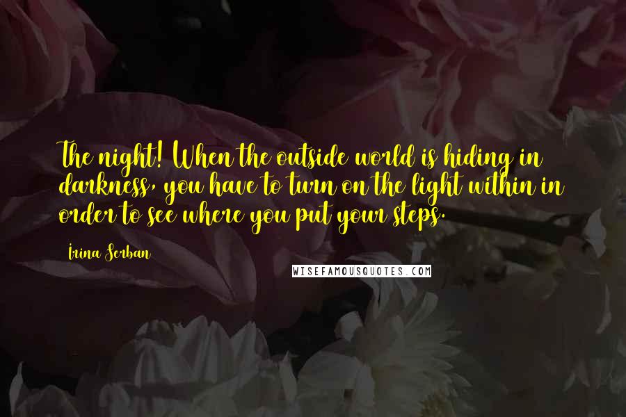 Irina Serban Quotes: The night! When the outside world is hiding in darkness, you have to turn on the light within in order to see where you put your steps.