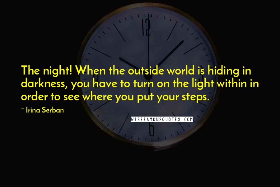 Irina Serban Quotes: The night! When the outside world is hiding in darkness, you have to turn on the light within in order to see where you put your steps.