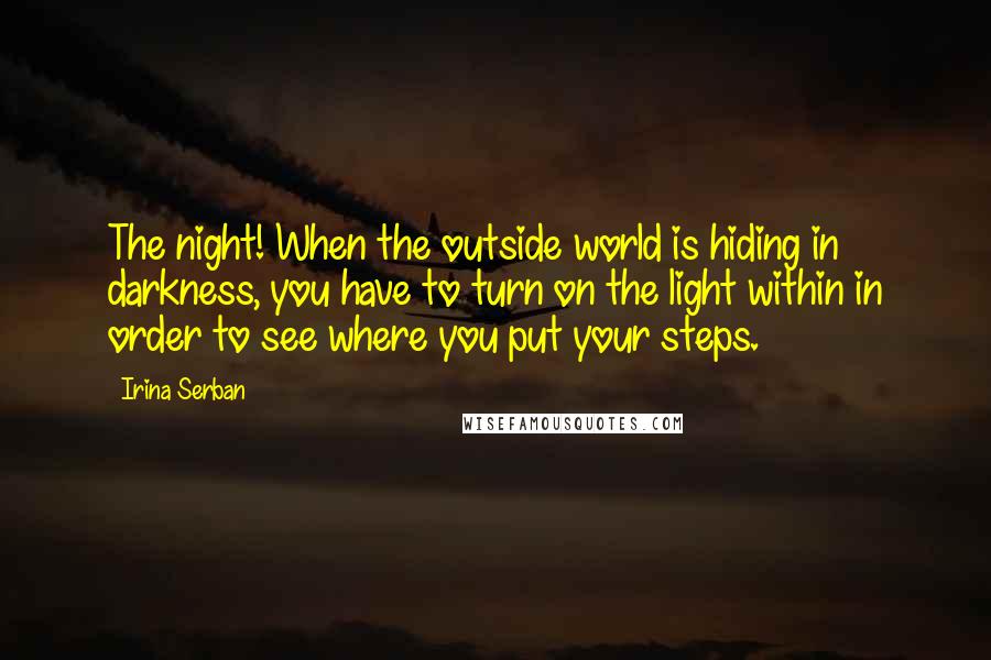 Irina Serban Quotes: The night! When the outside world is hiding in darkness, you have to turn on the light within in order to see where you put your steps.